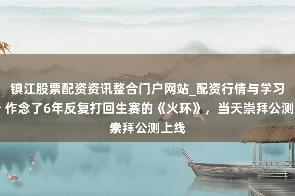 镇江股票配资资讯整合门户网站_配资行情与学习解析 作念了6年反复打回生赛的《火环》，当天崇拜公测上线