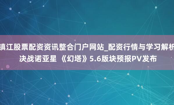 镇江股票配资资讯整合门户网站_配资行情与学习解析 决战诺亚星 《幻塔》5.6版块预报PV发布
