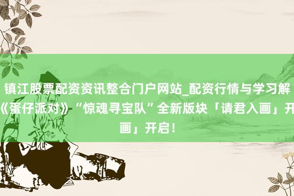 镇江股票配资资讯整合门户网站_配资行情与学习解析 《蛋仔派对》“惊魂寻宝队”全新版块「请君入画」开启！