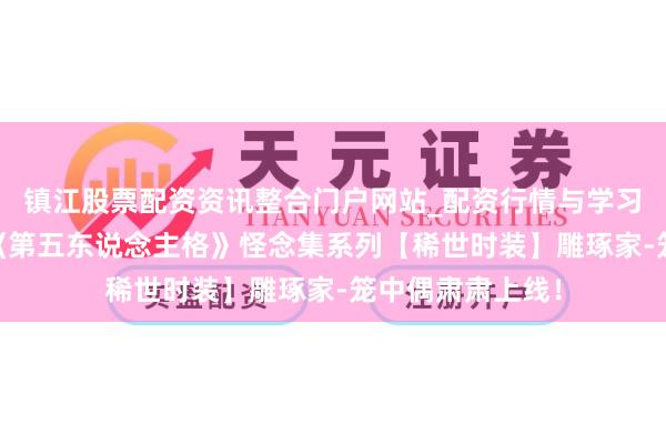 镇江股票配资资讯整合门户网站_配资行情与学习解析 身陷牢笼《第五东说念主格》怪念集系列【稀世时装】雕琢家-笼中偶肃肃上线！