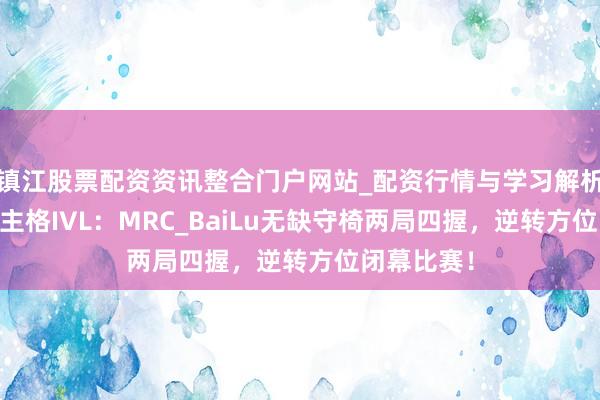 镇江股票配资资讯整合门户网站_配资行情与学习解析 第五东谈主格IVL：MRC_BaiLu无缺守椅两局四握，逆转方位闭幕比赛！
