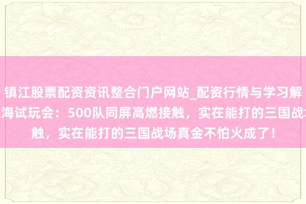 镇江股票配资资讯整合门户网站_配资行情与学习解析 《九牧之野》上海试玩会：500队同屏高燃接触，实在能打的三国战场真金不怕火成了！