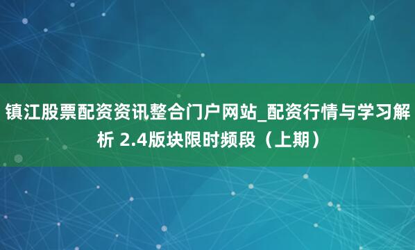 镇江股票配资资讯整合门户网站_配资行情与学习解析 2.4版块限时频段（上期）