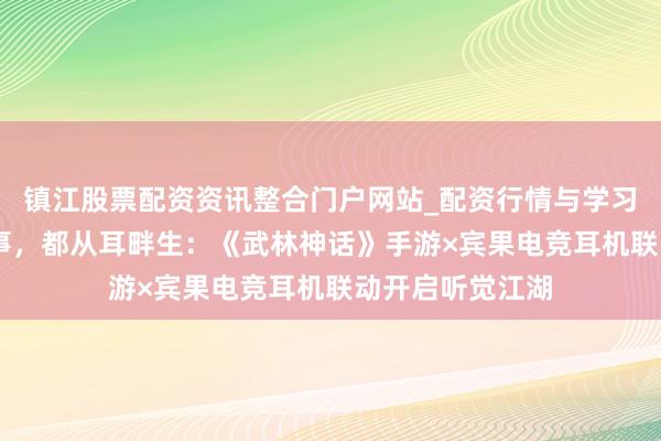 镇江股票配资资讯整合门户网站_配资行情与学习解析 江湖万千事，都从耳畔生：《武林神话》手游×宾果电竞耳机联动开启听觉江湖