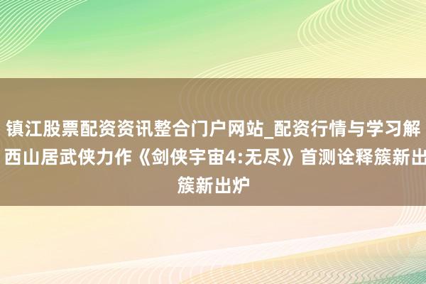 镇江股票配资资讯整合门户网站_配资行情与学习解析 西山居武侠力作《剑侠宇宙4:无尽》首测诠释簇新出炉