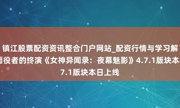 镇江股票配资资讯整合门户网站_配资行情与学习解析 假面役者的终演《女神异闻录：夜幕魅影》4.7.1版块本日上线