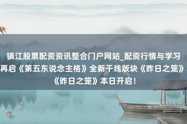 镇江股票配资资讯整合门户网站_配资行情与学习解析 新程再启《第五东说念主格》全新干线版块《昨日之笼》本日开启！