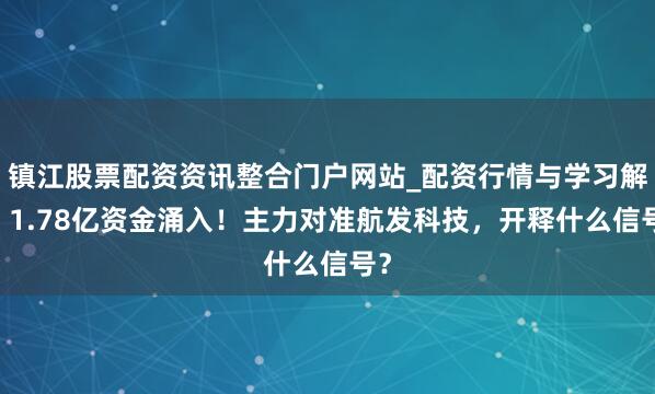 镇江股票配资资讯整合门户网站_配资行情与学习解析 1.78亿资金涌入！主力对准航发科技，开释什么信号？