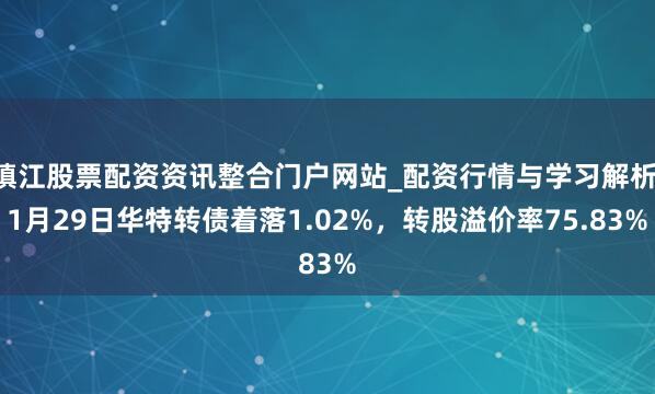 镇江股票配资资讯整合门户网站_配资行情与学习解析 1月29日华特转债着落1.02%，转股溢价率75.83%