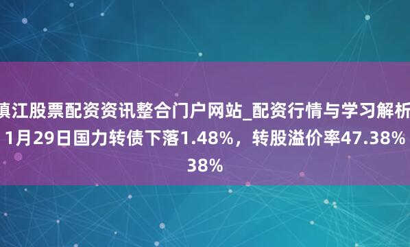 镇江股票配资资讯整合门户网站_配资行情与学习解析 1月29日国力转债下落1.48%，转股溢价率47.38%