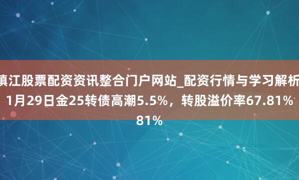镇江股票配资资讯整合门户网站_配资行情与学习解析 1月29日金25转债高潮5.5%，转股溢价率67.81%