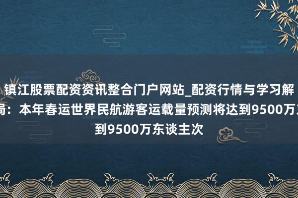 镇江股票配资资讯整合门户网站_配资行情与学习解析 民航局：本年春运世界民航游客运载量预测将达到9500万东谈主次