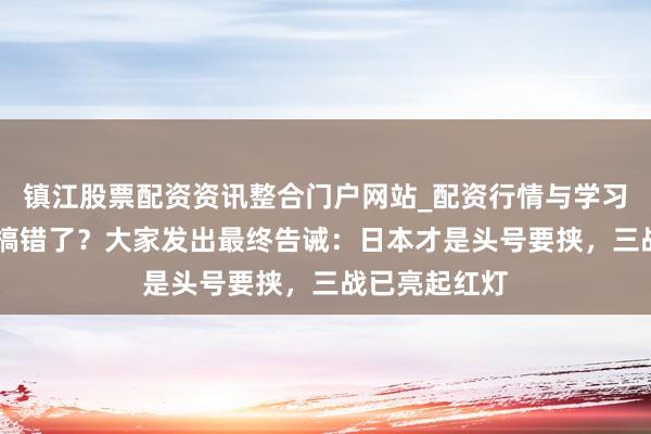 镇江股票配资资讯整合门户网站_配资行情与学习解析 我们都搞错了？大家发出最终告诫：日本才是头号要挟，三战已亮起红灯