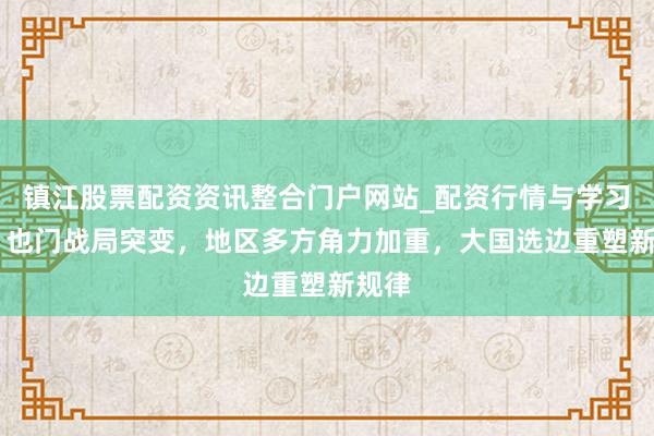 镇江股票配资资讯整合门户网站_配资行情与学习解析 也门战局突变，地区多方角力加重，大国选边重塑新规律