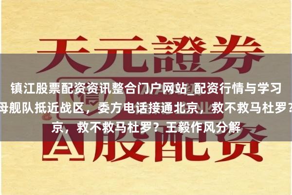 镇江股票配资资讯整合门户网站_配资行情与学习解析 好意思航母舰队抵近战区，委方电话接通北京，救不救马杜罗？王毅作风分解