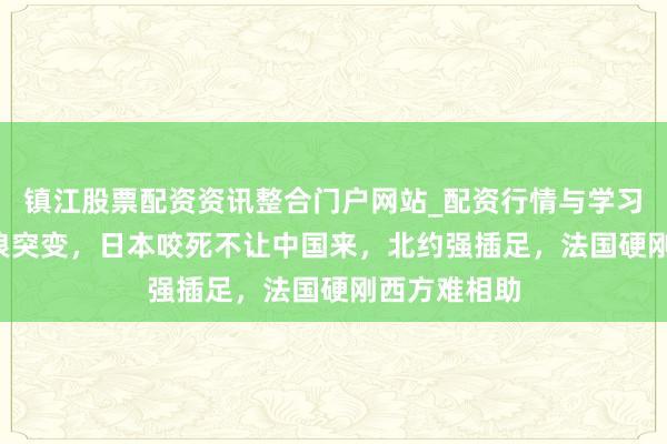 镇江股票配资资讯整合门户网站_配资行情与学习解析 G7风浪突变，日本咬死不让中国来，北约强插足，法国硬刚西方难相助