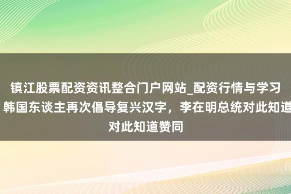 镇江股票配资资讯整合门户网站_配资行情与学习解析 韩国东谈主再次倡导复兴汉字，李在明总统对此知道赞同