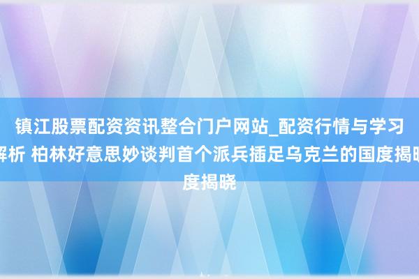 镇江股票配资资讯整合门户网站_配资行情与学习解析 柏林好意思妙谈判首个派兵插足乌克兰的国度揭晓
