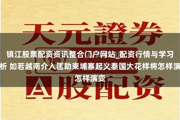 镇江股票配资资讯整合门户网站_配资行情与学习解析 如若越南介入匡助柬埔寨起义泰国大花样将怎样演变