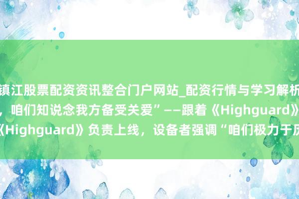 镇江股票配资资讯整合门户网站_配资行情与学习解析 “TGA预报片发布后，咱们知说念我方备受关爱”——跟着《Highguard》负责上线，设备者强调“咱们极力于历久运营”