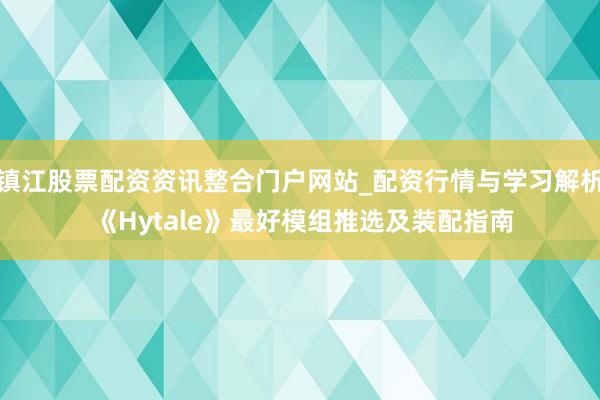 镇江股票配资资讯整合门户网站_配资行情与学习解析 《Hytale》最好模组推选及装配指南