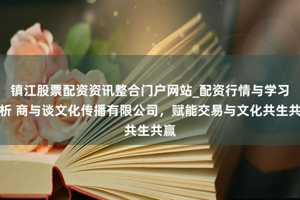 镇江股票配资资讯整合门户网站_配资行情与学习解析 商与谈文化传播有限公司，赋能交易与文化共生共赢