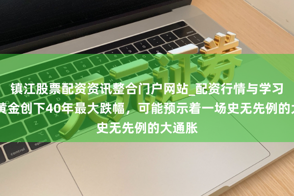 镇江股票配资资讯整合门户网站_配资行情与学习解析 黄金创下40年最大跌幅，可能预示着一场史无先例的大通胀