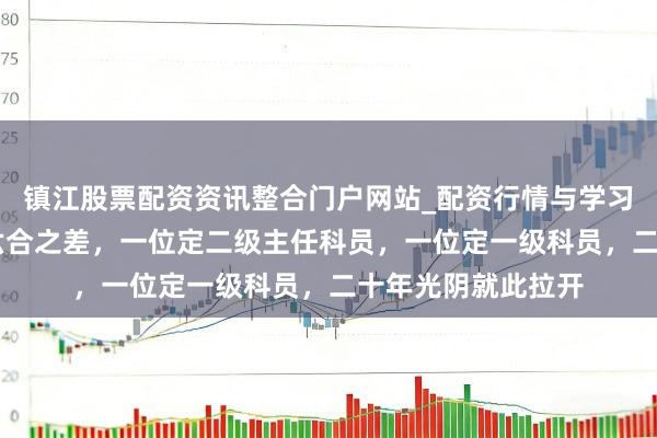 镇江股票配资资讯整合门户网站_配资行情与学习解析 正营回身，六合之差，一位定二级主任科员，一位定一级科员，二十年光阴就此拉开
