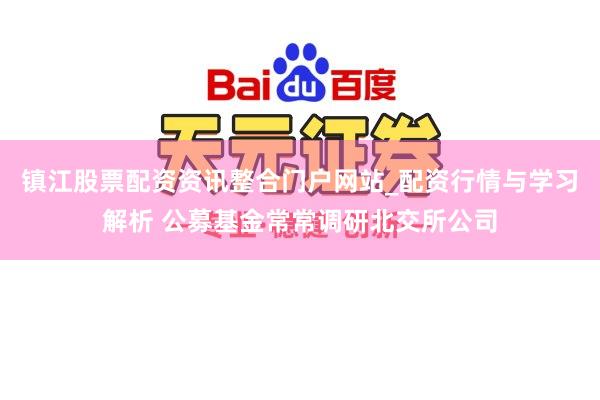 镇江股票配资资讯整合门户网站_配资行情与学习解析 公募基金常常调研北交所公司