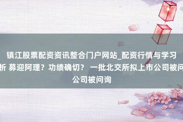 镇江股票配资资讯整合门户网站_配资行情与学习解析 募迎阿理？功绩确切？ 一批北交所拟上市公司被问询