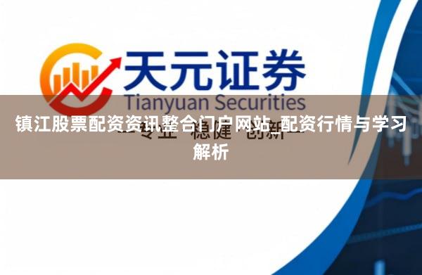镇江股票配资资讯整合门户网站_配资行情与学习解析