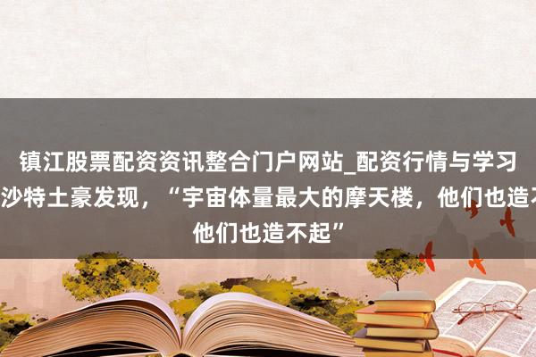 镇江股票配资资讯整合门户网站_配资行情与学习解析 沙特土豪发现，“宇宙体量最大的摩天楼，他们也造不起”
