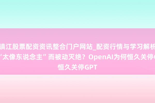 镇江股票配资资讯整合门户网站_配资行情与学习解析 因“太像东说念主”而被动灭绝？OpenAI为何恒久关停GPT