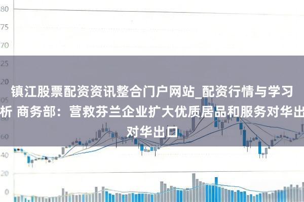 镇江股票配资资讯整合门户网站_配资行情与学习解析 商务部：营救芬兰企业扩大优质居品和服务对华出口