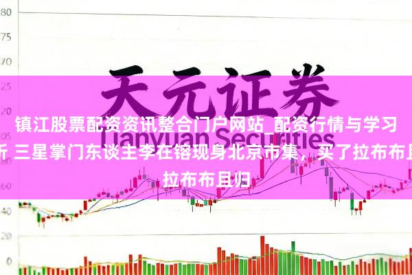 镇江股票配资资讯整合门户网站_配资行情与学习解析 三星掌门东谈主李在镕现身北京市集，买了拉布布且归