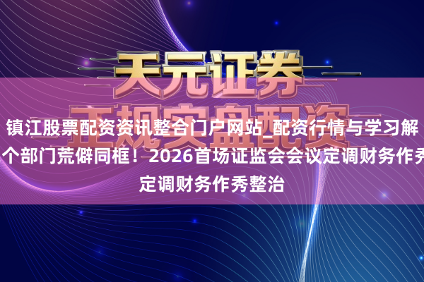 镇江股票配资资讯整合门户网站_配资行情与学习解析 12个部门荒僻同框！2026首场证监会会议定调财务作秀整治