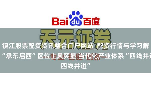 镇江股票配资资讯整合门户网站_配资行情与学习解析 “承东启西”区位上风突显 当代化产业体系“四线并进”