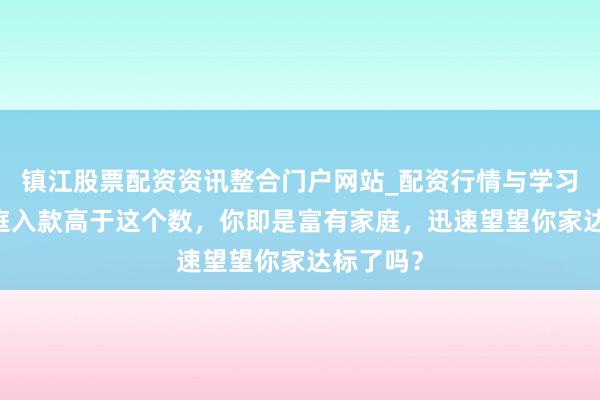镇江股票配资资讯整合门户网站_配资行情与学习解析 家庭入款高于这个数，你即是富有家庭，迅速望望你家达标了吗？