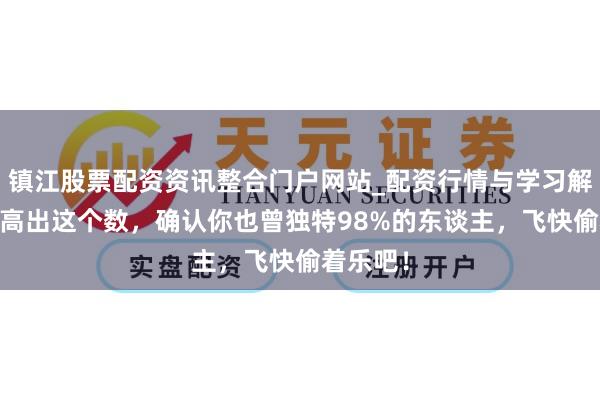 镇江股票配资资讯整合门户网站_配资行情与学习解析 进款高出这个数，确认你也曾独特98%的东谈主，飞快偷着乐吧！