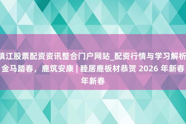 镇江股票配资资讯整合门户网站_配资行情与学习解析 金马踏春，鹿筑安康 | 睦居鹿板材恭贺 2026 年新春
