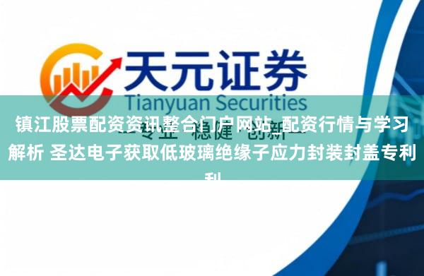 镇江股票配资资讯整合门户网站_配资行情与学习解析 圣达电子获取低玻璃绝缘子应力封装封盖专利