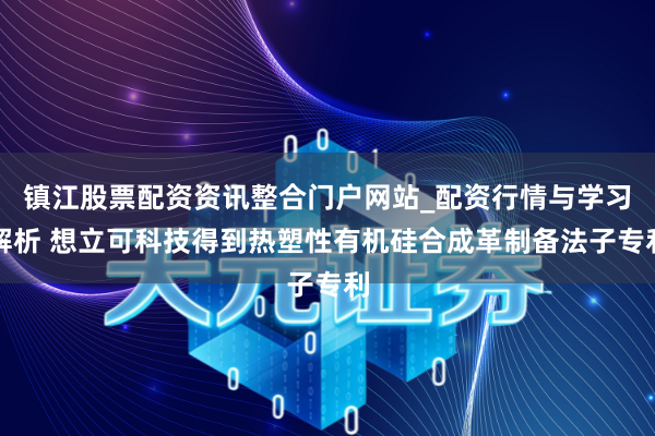 镇江股票配资资讯整合门户网站_配资行情与学习解析 想立可科技得到热塑性有机硅合成革制备法子专利