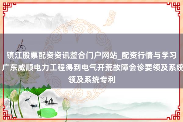 镇江股票配资资讯整合门户网站_配资行情与学习解析 广东威顺电力工程得到电气开荒故障会诊要领及系统专利