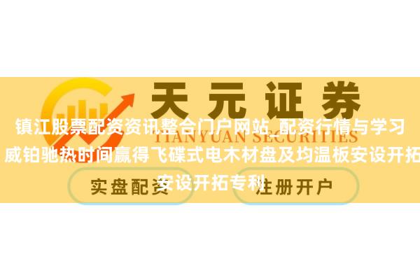 镇江股票配资资讯整合门户网站_配资行情与学习解析 威铂驰热时间赢得飞碟式电木材盘及均温板安设开拓专利