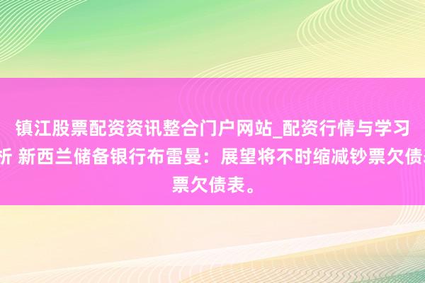 镇江股票配资资讯整合门户网站_配资行情与学习解析 新西兰储备银行布雷曼：展望将不时缩减钞票欠债表。