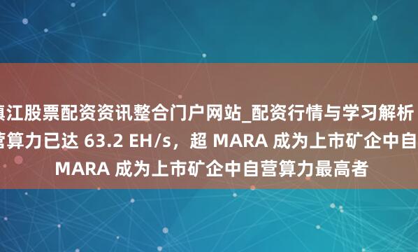 镇江股票配资资讯整合门户网站_配资行情与学习解析 Bitdeer 的自营算力已达 63.2 EH/s，超 MARA 成为上市矿企中自营算力最高者