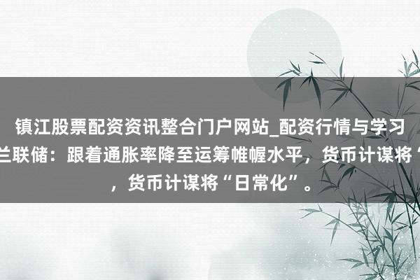 镇江股票配资资讯整合门户网站_配资行情与学习解析 新西兰联储：跟着通胀率降至运筹帷幄水平，货币计谋将“日常化”。