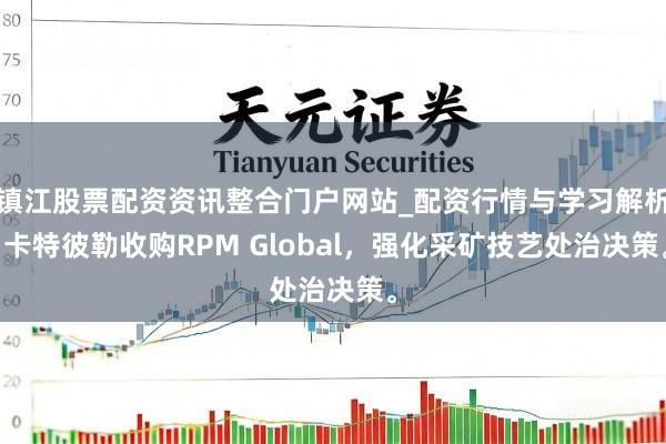 镇江股票配资资讯整合门户网站_配资行情与学习解析 卡特彼勒收购RPM Global，强化采矿技艺处治决策。