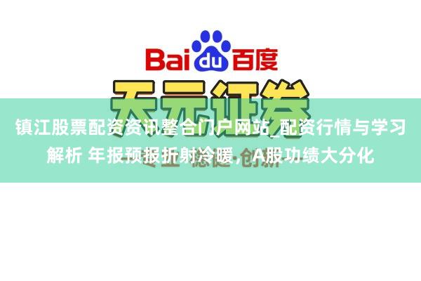 镇江股票配资资讯整合门户网站_配资行情与学习解析 年报预报折射冷暖，A股功绩大分化