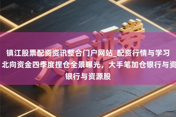 镇江股票配资资讯整合门户网站_配资行情与学习解析 北向资金四季度捏仓全景曝光，大手笔加仓银行与资源股
